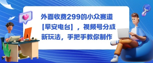 外面收费299的小众赛道【早安电台】，视频号分成新玩法，手把手教你制作-闲赋网