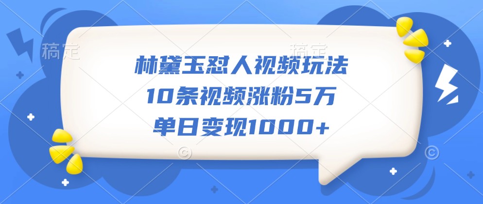 林黛玉怼人视频玩法，10条视频涨粉5万，单日变现1000+-闲赋网