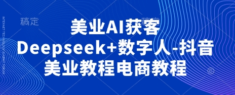 美业AI获客Deepseek+数字人-抖音美业教程电商教程-闲赋网