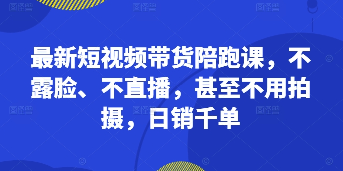 最新短视频带货陪跑课，不露脸、不直播，甚至不用拍摄，日销千单-闲赋网