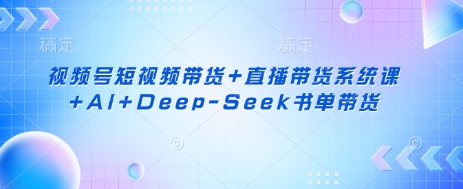 视频号短视频带货+直播带货系统课+AI+Deep-Seek书单带货-闲赋网