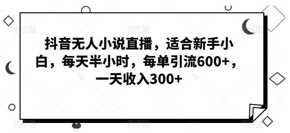 抖音无人小说直播，适合新手小白，每天半小时，每单引流600+，一天收入300+-闲赋网