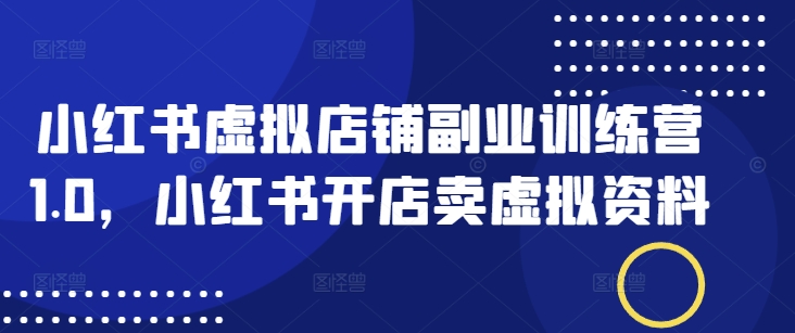 小红书虚拟店铺副业训练营1.0，小红书开店卖虚拟资料-闲赋网