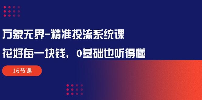 万象无界-精准投流系统课：花好 每一块钱，0基础也听得懂(16节课-闲赋网