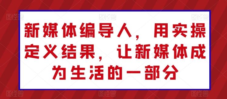 新媒体编导人，用实操定义结果，让新媒体成为生活的一部分-闲赋网