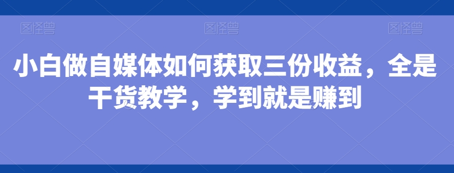 小白做自媒体如何获取三份收益，全是干货教学，学到就是赚到-闲赋网