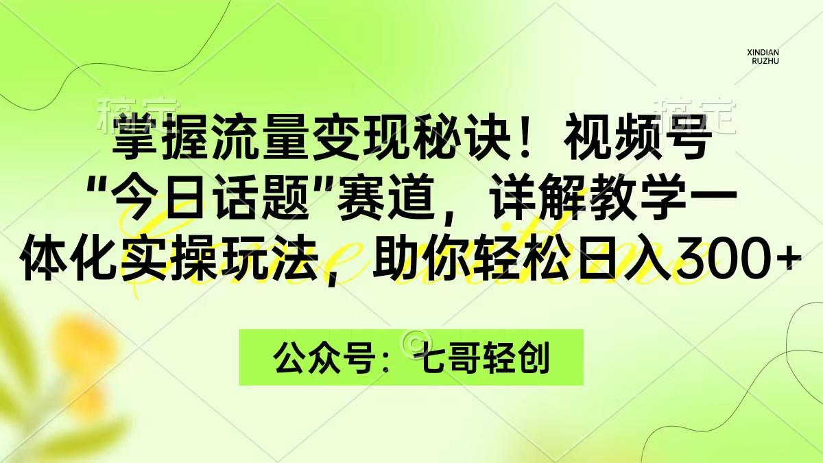 (9437期)掌握流量变现秘诀！视频号“今日话题”赛道，一体化实操玩法，助你日入300+-闲赋网