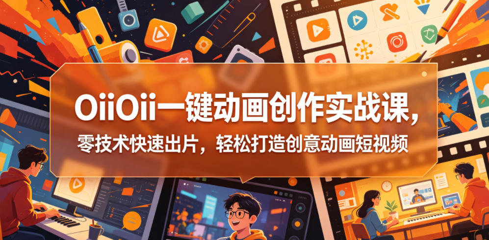 OiiOii一键动画创作实战课，零技术快速出片，轻松打造创意动画短视频-闲赋网