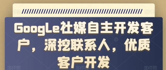 Google社媒自主开发客户，深挖联系人，优质客户开发-闲赋网