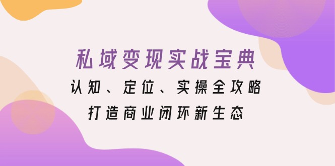 私域变现实战宝典：认知、定位、实操全攻略，打造商业闭环新生态-闲赋网