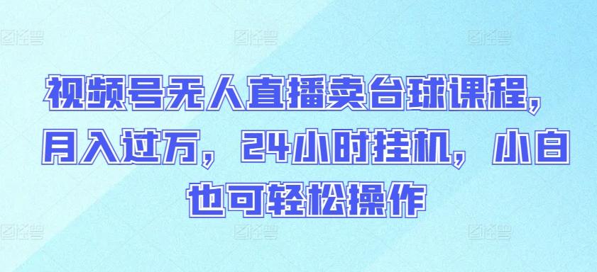 视频号无人直播卖台球课程，月入过万，24小时挂机，小白也可轻松操作【揭秘】-闲赋网