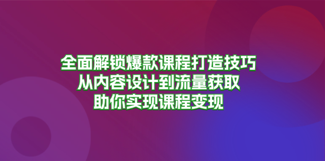 全面解锁爆款课程打造技巧，从内容设计到流量获取，助你实现课程变现-闲赋网