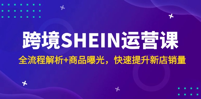 跨境SHEIN运营课，全流程解析+商品曝光，快速提升新店销量-闲赋网