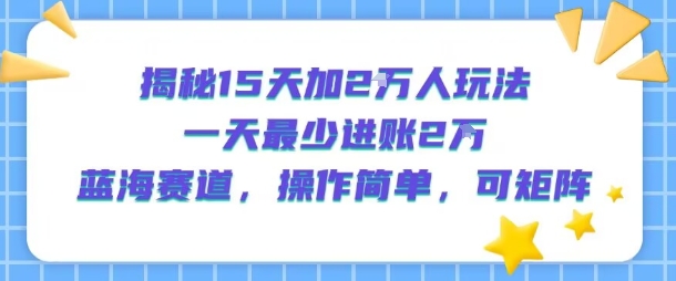 揭秘15天加2W人玩法，一天最少2万进账，蓝海赛道，操作简单，可矩阵-闲赋网