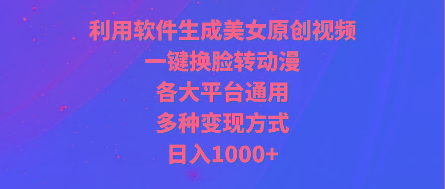 (9482期)利用软件生成美女原创视频，一键换脸转动漫，各大平台通用，多种变现方式-闲赋网