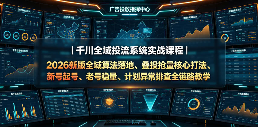 千川全域投流系统实战课程｜2026新版全域算法落地、叠投抢量核心打法、新号起号、老号稳量、计划异常排查全链路教学-闲赋网