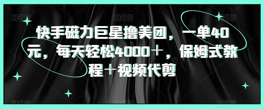 快手磁力巨星撸美团，一单40元，每天轻松4000＋，保姆式教程＋视频代剪-闲赋网