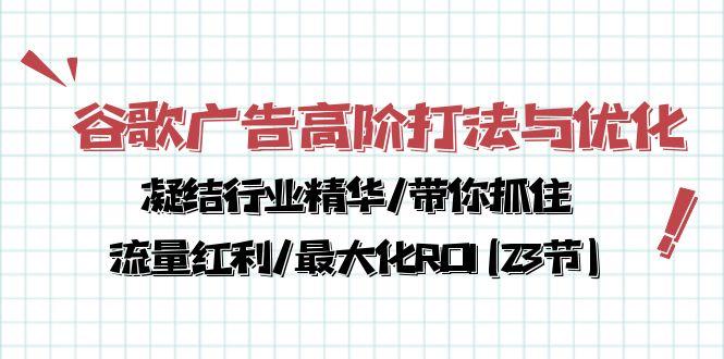 谷歌广告高阶打法与优化，凝结行业精华/带你抓住流量红利/最大化ROI(23节-闲赋网