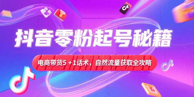 抖音零粉起号秘籍，电商带货5+1话术，自然流量获取实操流程-闲赋网