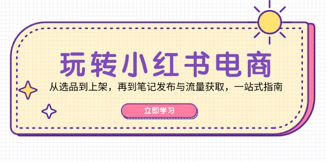 玩转小红书电商：从选品到上架，再到笔记发布与流量获取，一站式指南-闲赋网
