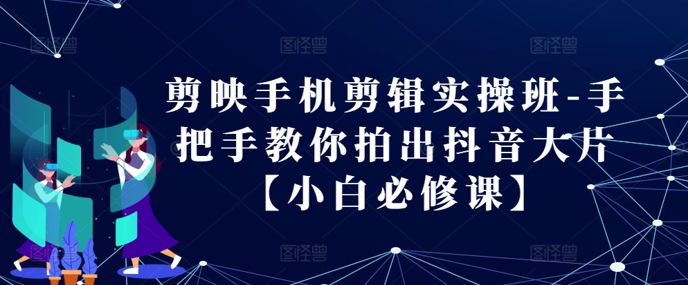 剪映手机剪辑实操班-手把手教你拍出抖音大片【小白必修课】-闲赋网