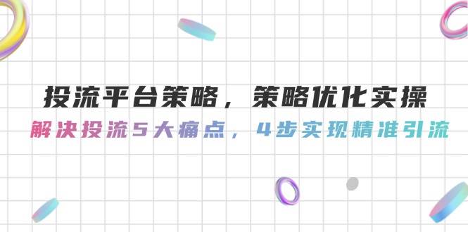 投流平台策略，策略优化实操，解决投流5大痛点，4步实现精准引流-闲赋网