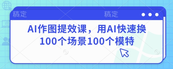 AI作图提效课，用AI快速换100个场景100个模特-闲赋网