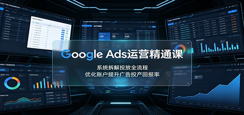 Google Ads运营精通课：系统拆解投放全流程，优化账户提升广告投产回报率-闲赋网