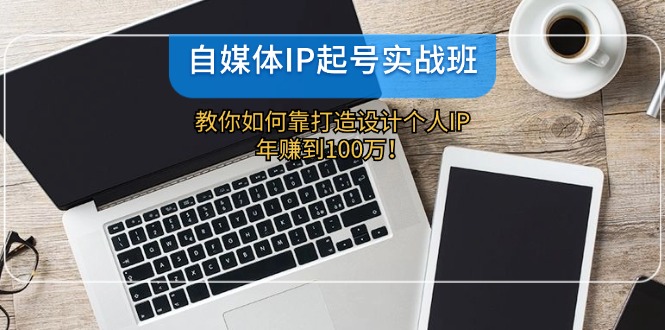 自媒体IP-起号实战班：教你如何靠打造设计个人IP，年赚到100万！-闲赋网