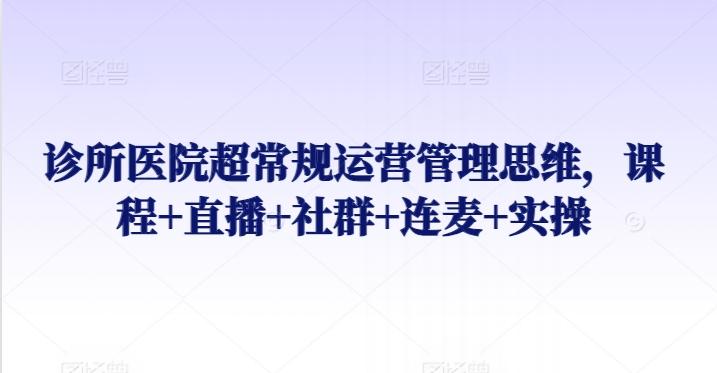 诊所医院超常规运营管理思维，课程+直播+社群+连麦+实操-闲赋网