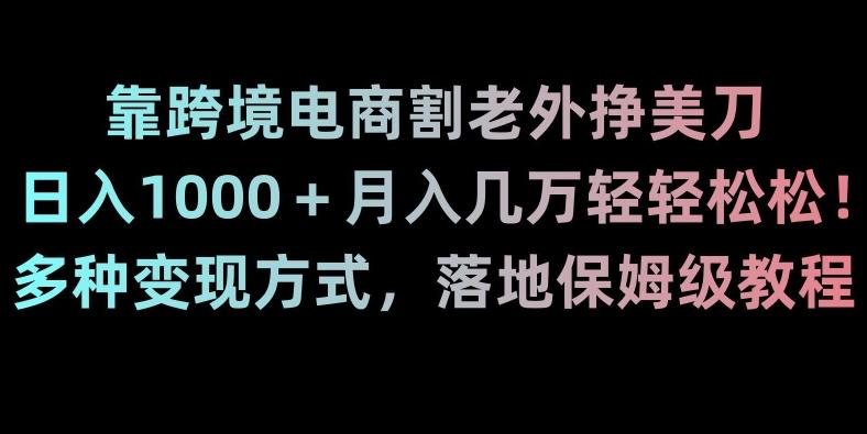 靠跨境电商割老外挣美刀，日入1000＋月入几万轻轻松松！多种变现方式，落地保姆级教程【揭秘】-闲赋网