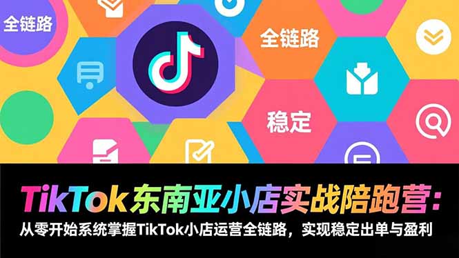 TikTok东南亚小店实战陪跑营：从零开始系统掌握TikTok小店运营全链路，实现稳定出单与盈利-闲赋网