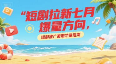 短剧拉新七月爆量方向，短剧推广暑期冲量指南-闲赋网