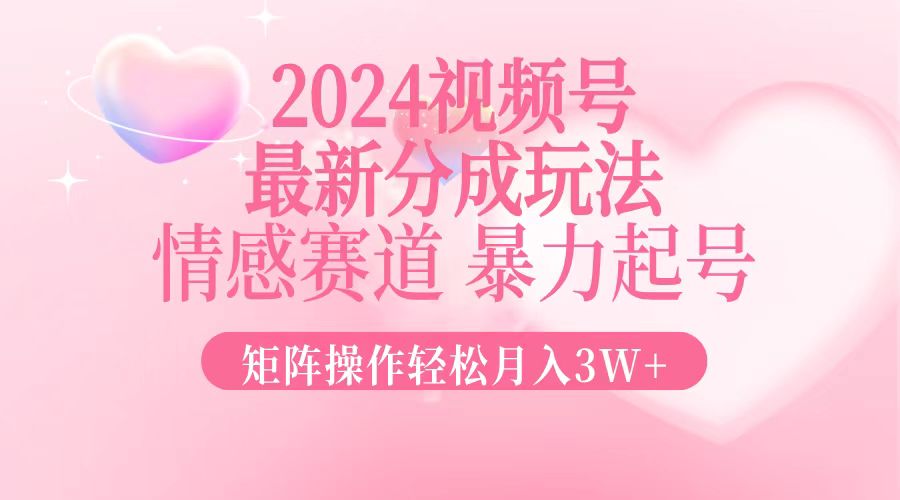 2024最新视频号分成玩法，情感赛道，暴力起号，矩阵操作轻松月入3W+-闲赋网