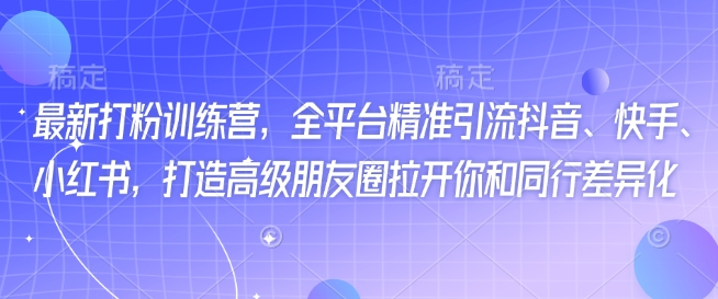 最新打粉训练营，全平台精准引流抖音、快手、小红书，打造高级朋友圈拉开你和同行差异化-闲赋网