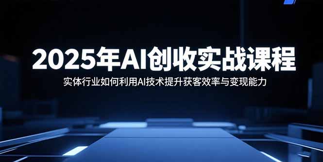 2025年AI创收实战课程：实体行业如何利用AI技术提升获客效率与变现能力-闲赋网