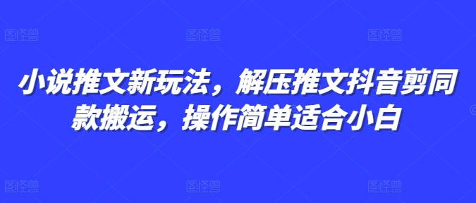 小说推文新玩法，解压推文抖音剪同款搬运，操作简单适合小白-闲赋网