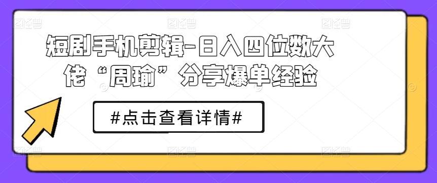 短剧手机剪辑-日入四位数大佬“周瑜”分享爆单经验-闲赋网