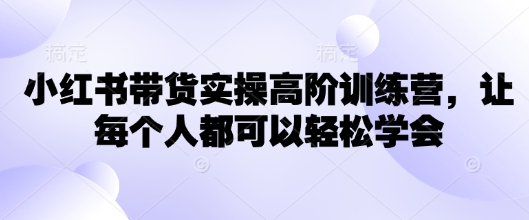 小红书带货实操高阶训练营，让每个人都可以轻松学会-闲赋网