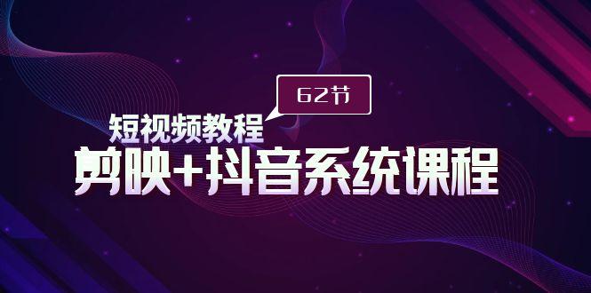 (9410期)短视频教程之剪映+抖音系统课程，剪映全系统教学(62节课)-闲赋网