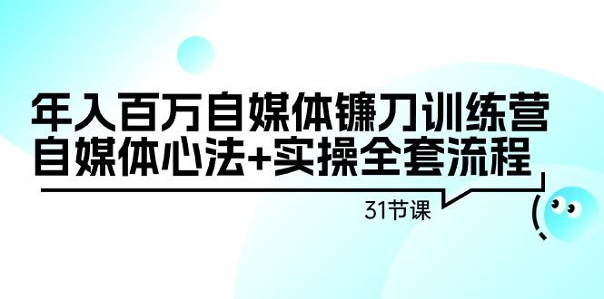 年入百万自媒体镰刀训练营：自媒体心法+实操全套流程(31节课)-闲赋网