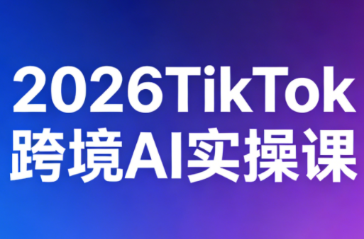2026TikTok跨境AI实操课-闲赋网
