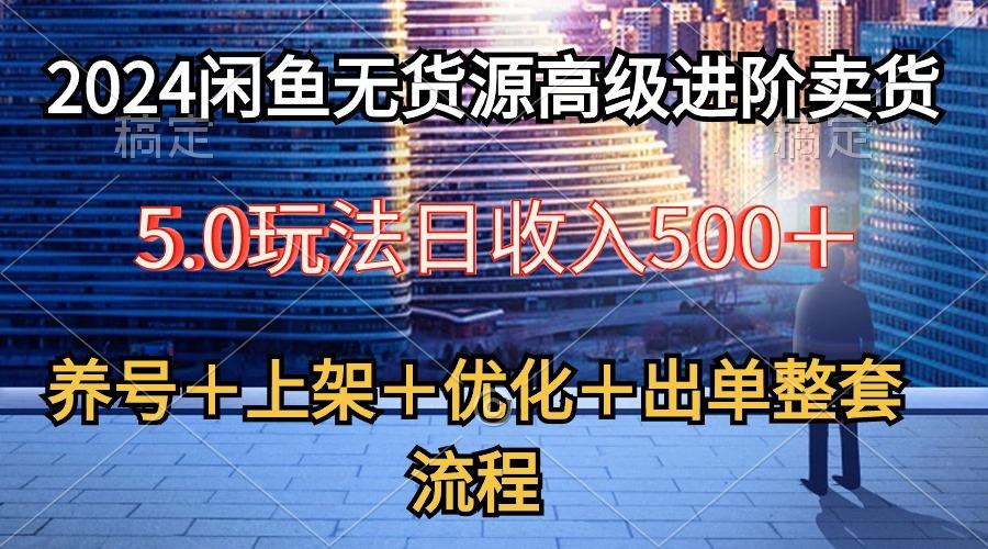 2024闲鱼无货源高级进阶卖货5.0，养号＋选品＋上架＋优化＋出单整套流程-闲赋网