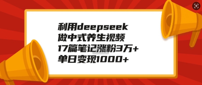 利用deepseek做中式养生视频，17篇笔记涨粉3万+，单日变现1k-闲赋网