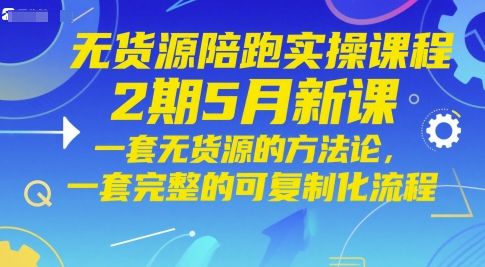 无货源陪跑实操课程2期5月新课，一套无货源的方法论，一套完整的可复制化流程-闲赋网