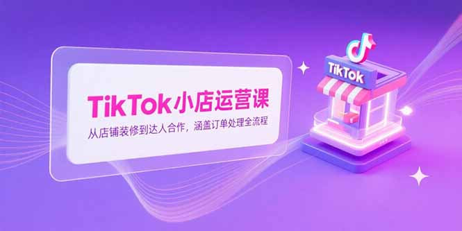TikTok小店运营课，从店铺装修到达人合作，涵盖订单处理全流程-闲赋网
