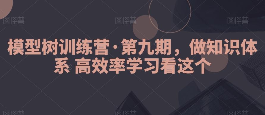 模型树训练营·第九期，做知识体系高效率学习看这个-闲赋网
