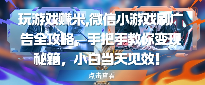 玩游戏挣米，微信小游戏刷广告全攻略，手把手教你变现秘籍，小白当天见效-闲赋网