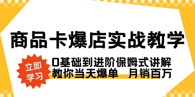 商品卡·爆店实战教学，0基础到进阶保姆式讲解，教你当天爆单  月销百万-闲赋网
