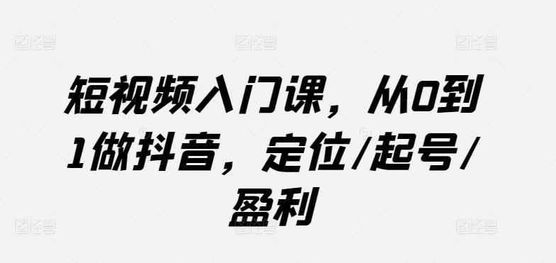 短视频入门课，从0到1做抖音，定位/起号/盈利-闲赋网